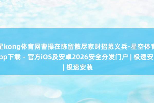 星kong体育网曹操在陈留散尽家财招募义兵-星空体育App下载 - 官方iOS及安卓2026安全分发门户 | 极速安装