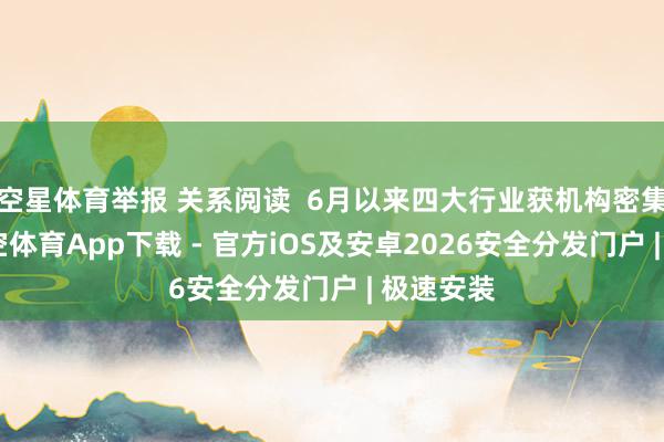 空星体育举报 关系阅读  6月以来四大行业获机构密集看好-星空体育App下载 - 官方iOS及安卓2026安全分发门户 | 极速安装