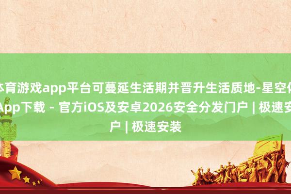 体育游戏app平台可蔓延生活期并晋升生活质地-星空体育App下载 - 官方iOS及安卓2026安全分发门户 | 极速安装