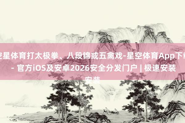 空星体育打太极拳、八段锦或五禽戏-星空体育App下载 - 官方iOS及安卓2026安全分发门户 | 极速安装