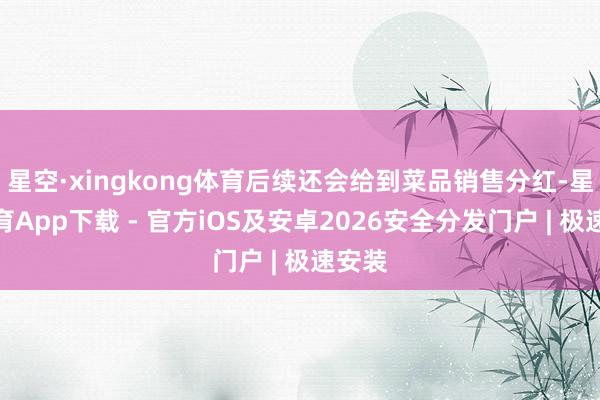 星空·xingkong体育后续还会给到菜品销售分红-星空体育App下载 - 官方iOS及安卓2026安全分发门户 | 极速安装