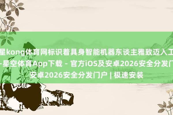 星kong体育网标识着具身智能机器东谈主雅致迈入工业把握新阶段-星空体育App下载 - 官方iOS及安卓2026安全分发门户 | 极速安装