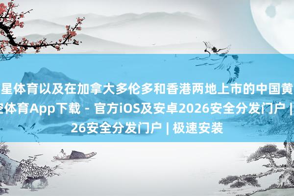 空星体育以及在加拿大多伦多和香港两地上市的中国黄金外洋-星空体育App下载 - 官方iOS及安卓2026安全分发门户 | 极速安装