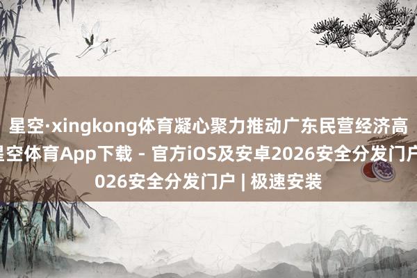 星空·xingkong体育凝心聚力推动广东民营经济高质料发展-星空体育App下载 - 官方iOS及安卓2026安全分发门户 | 极速安装