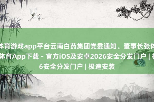 体育游戏app平台云南白药集团党委通知、董事长张体裁-星空体育App下载 - 官方iOS及安卓2026安全分发门户 | 极速安装