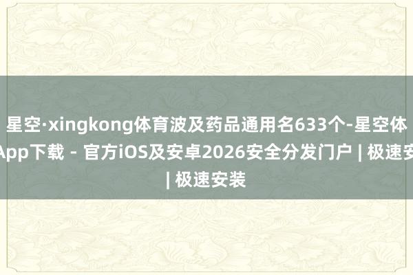 星空·xingkong体育波及药品通用名633个-星空体育App下载 - 官方iOS及安卓2026安全分发门户 | 极速安装