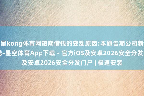 星kong体育网短期借钱的变动原因:本通告期公司新增银行短期借钱-星空体育App下载 - 官方iOS及安卓2026安全分发门户 | 极速安装