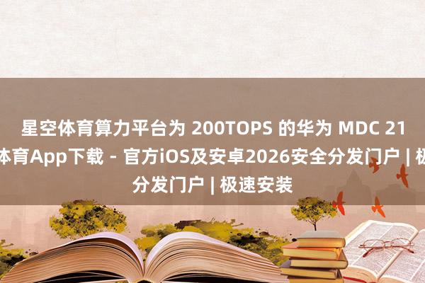 星空体育算力平台为 200TOPS 的华为 MDC 210-星空体育App下载 - 官方iOS及安卓2026安全分发门户 | 极速安装