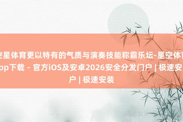 空星体育更以特有的气质与演奏技能称霸乐坛-星空体育App下载 - 官方iOS及安卓2026安全分发门户 | 极速安装