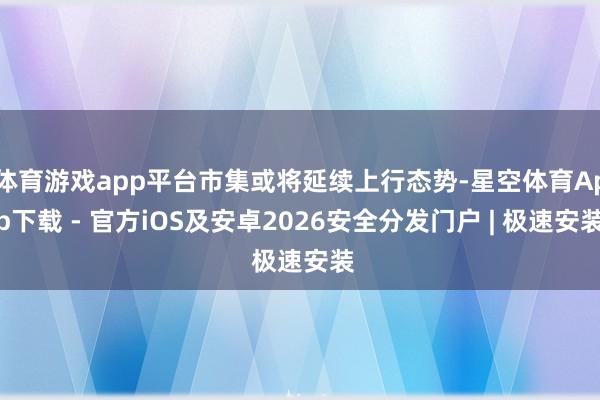 体育游戏app平台市集或将延续上行态势-星空体育App下载 - 官方iOS及安卓2026安全分发门户 | 极速安装