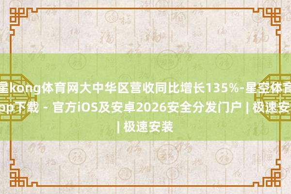 星kong体育网大中华区营收同比增长135%-星空体育App下载 - 官方iOS及安卓2026安全分发门户 | 极速安装