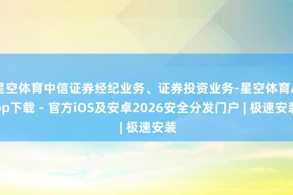 星空体育中信证券经纪业务、证券投资业务-星空体育App下载 - 官方iOS及安卓2026安全分发门户 | 极速安装