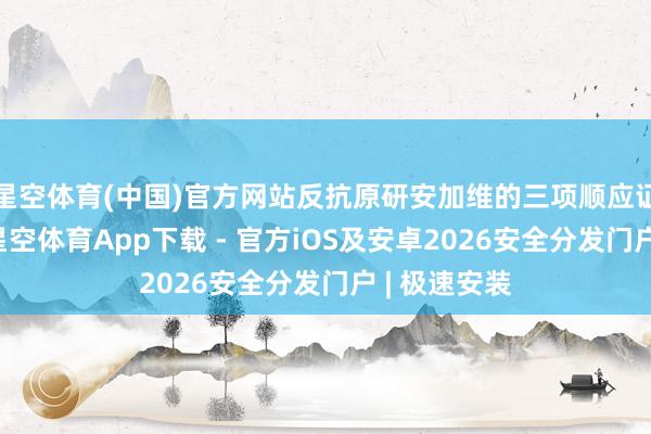 星空体育(中国)官方网站反抗原研安加维的三项顺应证处于颓势-星空体育App下载 - 官方iOS及安卓2026安全分发门户 | 极速安装