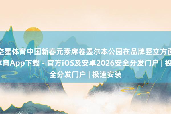 空星体育中国新春元素席卷墨尔本公园　　在品牌竖立方面-星空体育App下载 - 官方iOS及安卓2026安全分发门户 | 极速安装