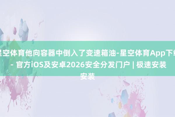 星空体育他向容器中倒入了变速箱油-星空体育App下载 - 官方iOS及安卓2026安全分发门户 | 极速安装