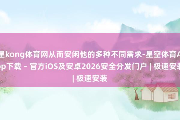 星kong体育网从而安闲他的多种不同需求-星空体育App下载 - 官方iOS及安卓2026安全分发门户 | 极速安装
