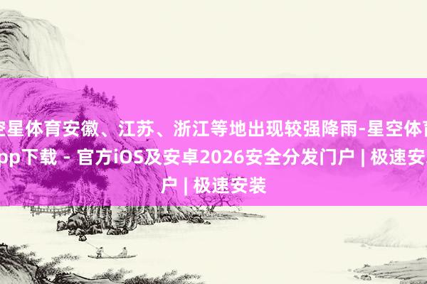 空星体育安徽、江苏、浙江等地出现较强降雨-星空体育App下载 - 官方iOS及安卓2026安全分发门户 | 极速安装