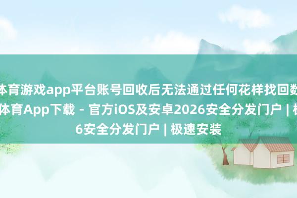 体育游戏app平台账号回收后无法通过任何花样找回数据-星空体育App下载 - 官方iOS及安卓2026安全分发门户 | 极速安装