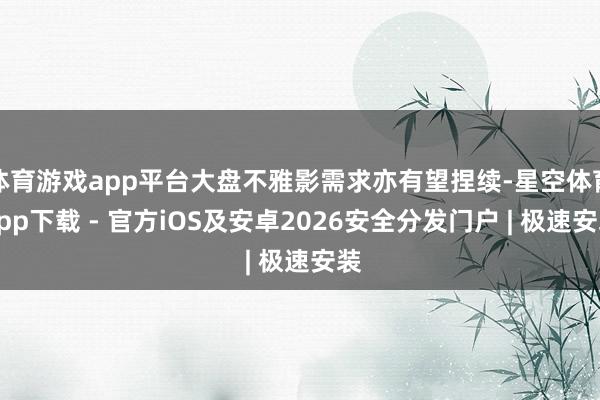 体育游戏app平台大盘不雅影需求亦有望捏续-星空体育App下载 - 官方iOS及安卓2026安全分发门户 | 极速安装