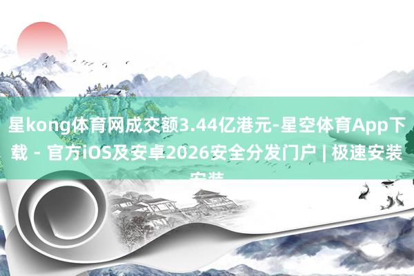 星kong体育网成交额3.44亿港元-星空体育App下载 - 官方iOS及安卓2026安全分发门户 | 极速安装