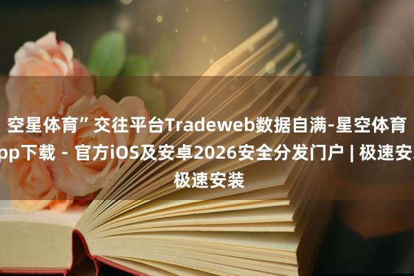 空星体育”　　交往平台Tradeweb数据自满-星空体育App下载 - 官方iOS及安卓2026安全分发门户 | 极速安装