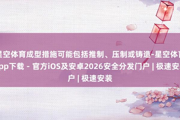 星空体育成型措施可能包括推制、压制或铸造-星空体育App下载 - 官方iOS及安卓2026安全分发门户 | 极速安装