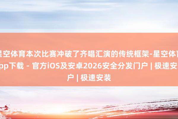 星空体育本次比赛冲破了齐唱汇演的传统框架-星空体育App下载 - 官方iOS及安卓2026安全分发门户 | 极速安装