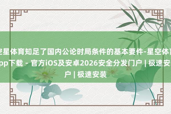 空星体育知足了国内公论时局条件的基本要件-星空体育App下载 - 官方iOS及安卓2026安全分发门户 | 极速安装