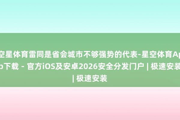 空星体育雷同是省会城市不够强势的代表-星空体育App下载 - 官方iOS及安卓2026安全分发门户 | 极速安装