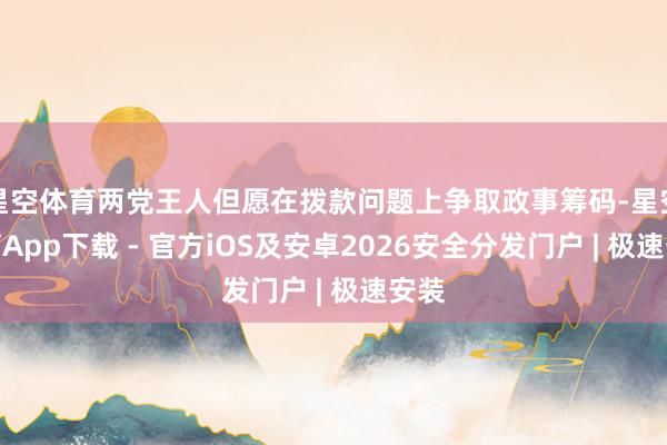 星空体育两党王人但愿在拨款问题上争取政事筹码-星空体育App下载 - 官方iOS及安卓2026安全分发门户 | 极速安装