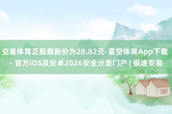 空星体育正股最新价为28.82元-星空体育App下载 - 官方iOS及安卓2026安全分发门户 | 极速安装