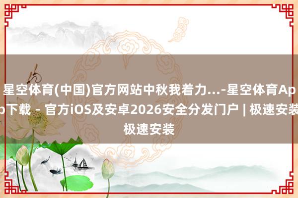 星空体育(中国)官方网站中秋我着力...-星空体育App下载 - 官方iOS及安卓2026安全分发门户 | 极速安装