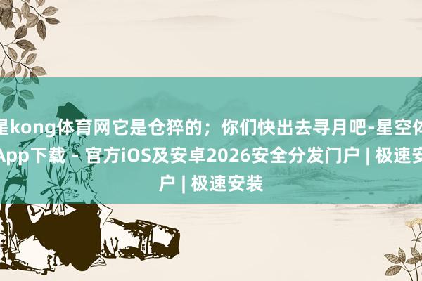 星kong体育网它是仓猝的；你们快出去寻月吧-星空体育App下载 - 官方iOS及安卓2026安全分发门户 | 极速安装