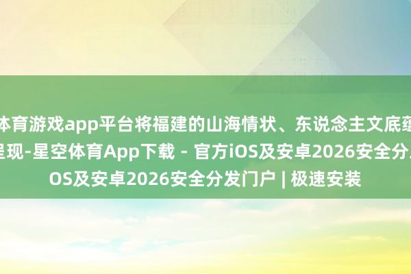 体育游戏app平台将福建的山海情状、东说念主文底蕴与多彩风尚逐一呈现-星空体育App下载 - 官方iOS及安卓2026安全分发门户 | 极速安装