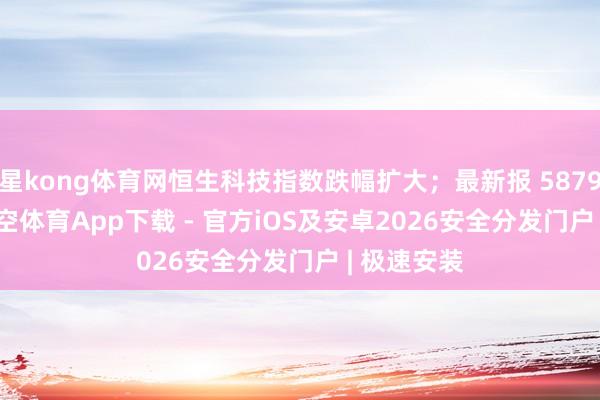 星kong体育网恒生科技指数跌幅扩大；最新报 5879.07 点-星空体育App下载 - 官方iOS及安卓2026安全分发门户 | 极速安装