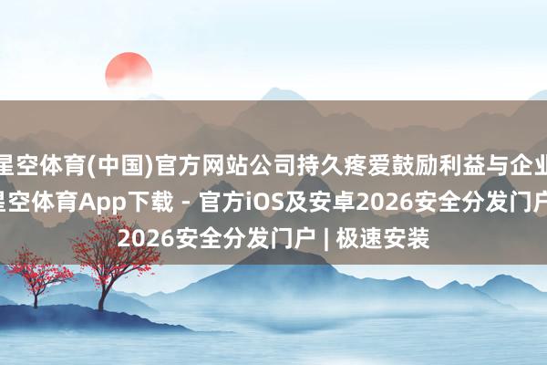 星空体育(中国)官方网站公司持久疼爱鼓励利益与企业形象留神-星空体育App下载 - 官方iOS及安卓2026安全分发门户 | 极速安装