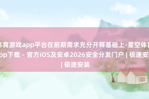 体育游戏app平台在前期需求充分开释基础上-星空体育App下载 - 官方iOS及安卓2026安全分发门户 | 极速安装