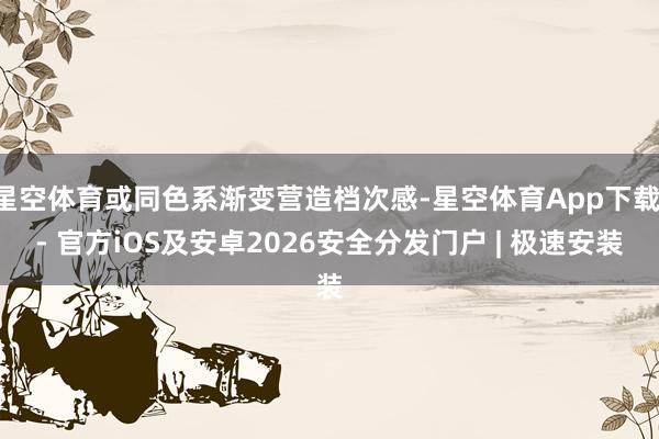 星空体育或同色系渐变营造档次感-星空体育App下载 - 官方iOS及安卓2026安全分发门户 | 极速安装
