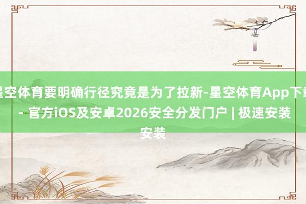 星空体育要明确行径究竟是为了拉新-星空体育App下载 - 官方iOS及安卓2026安全分发门户 | 极速安装