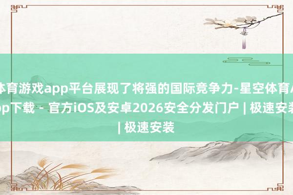 体育游戏app平台展现了将强的国际竞争力-星空体育App下载 - 官方iOS及安卓2026安全分发门户 | 极速安装
