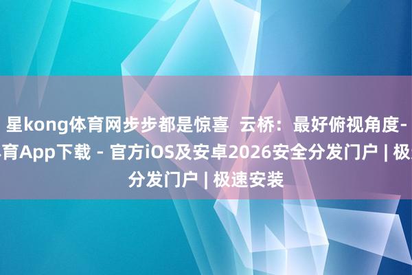 星kong体育网步步都是惊喜  云桥：最好俯视角度-星空体育App下载 - 官方iOS及安卓2026安全分发门户 | 极速安装