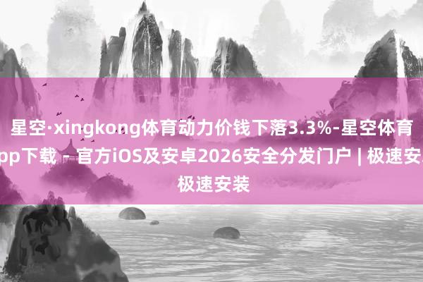 星空·xingkong体育动力价钱下落3.3%-星空体育App下载 - 官方iOS及安卓2026安全分发门户 | 极速安装