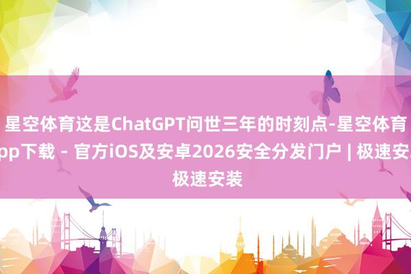星空体育　　这是ChatGPT问世三年的时刻点-星空体育App下载 - 官方iOS及安卓2026安全分发门户 | 极速安装