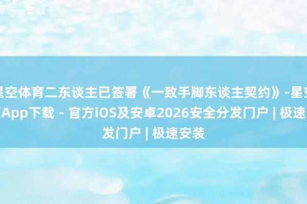 星空体育二东谈主已签署《一致手脚东谈主契约》-星空体育App下载 - 官方iOS及安卓2026安全分发门户 | 极速安装