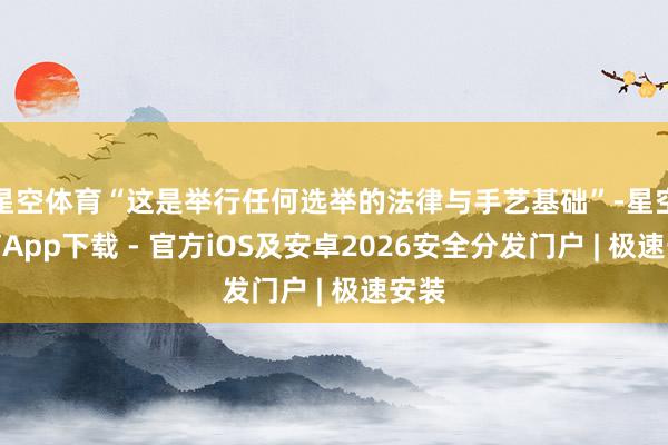 星空体育“这是举行任何选举的法律与手艺基础”-星空体育App下载 - 官方iOS及安卓2026安全分发门户 | 极速安装