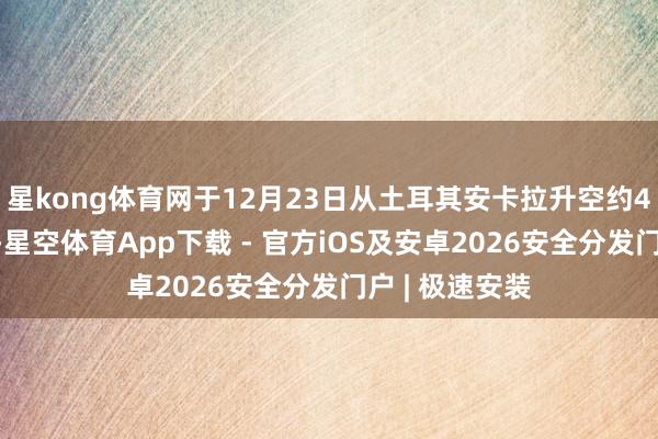 星kong体育网于12月23日从土耳其安卡拉升空约40分钟后失事-星空体育App下载 - 官方iOS及安卓2026安全分发门户 | 极速安装