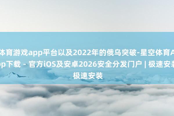 体育游戏app平台以及2022年的俄乌突破-星空体育App下载 - 官方iOS及安卓2026安全分发门户 | 极速安装