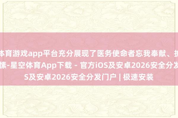 体育游戏app平台充分展现了医务使命者忘我奉献、护佑健康的崇高情愫-星空体育App下载 - 官方iOS及安卓2026安全分发门户 | 极速安装