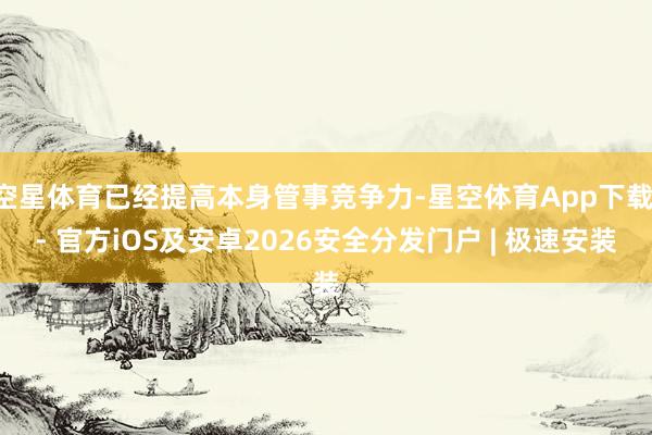 空星体育已经提高本身管事竞争力-星空体育App下载 - 官方iOS及安卓2026安全分发门户 | 极速安装