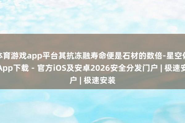 体育游戏app平台其抗冻融寿命便是石材的数倍-星空体育App下载 - 官方iOS及安卓2026安全分发门户 | 极速安装